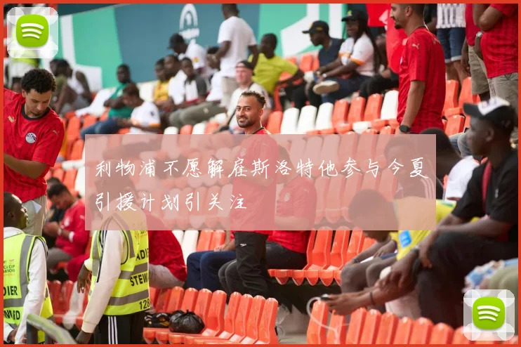 利物浦不愿解雇斯洛特他参与今夏引援计划引关注