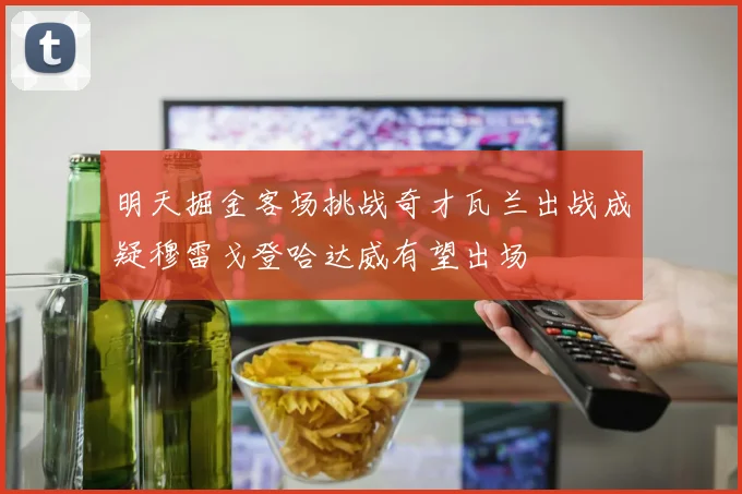 明天掘金客场挑战奇才瓦兰出战成疑穆雷戈登哈达威有望出场