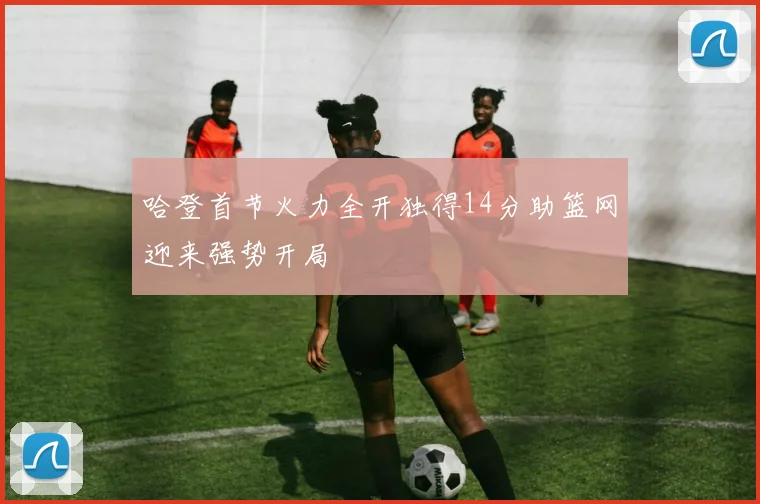 哈登首节火力全开独得14分助篮网迎来强势开局