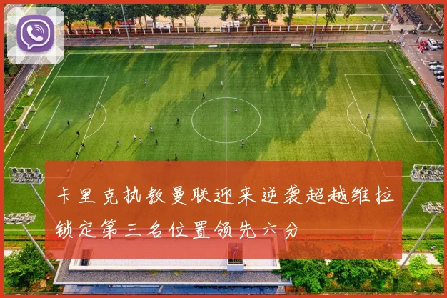 卡里克执教曼联迎来逆袭超越维拉锁定第三名位置领先六分