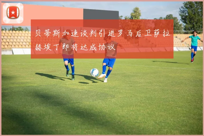 贝蒂斯加速谈判引进罗马后卫萨拉赫埃丁即将达成协议