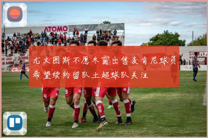尤文图斯不愿冬窗出售麦肯尼球员希望续约留队土超球队关注