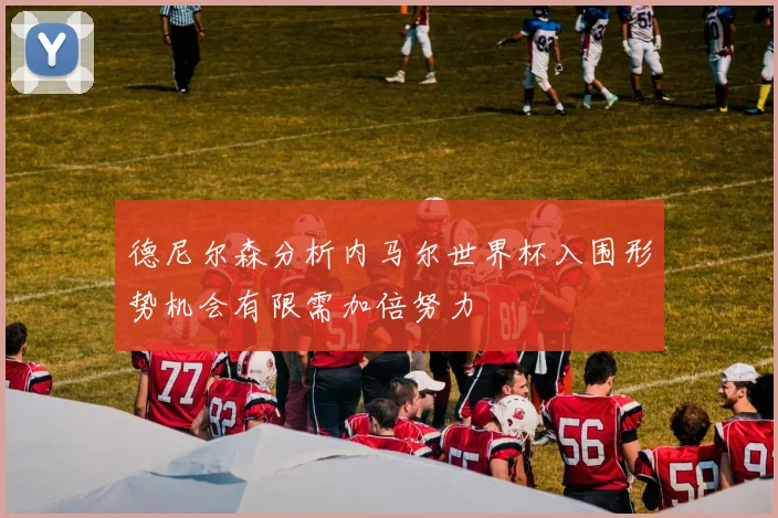 德尼尔森分析内马尔世界杯入围形势机会有限需加倍努力