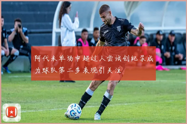 阿代米单场中超过人尝试创纪录成为球队第二多表现引关注
