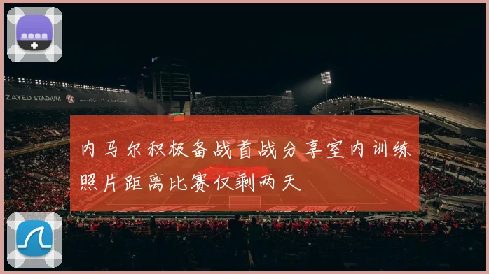 内马尔积极备战首战分享室内训练照片距离比赛仅剩两天