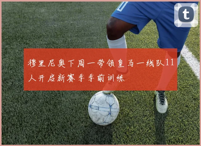 穆里尼奥下周一带领皇马一线队11人开启新赛季季前训练