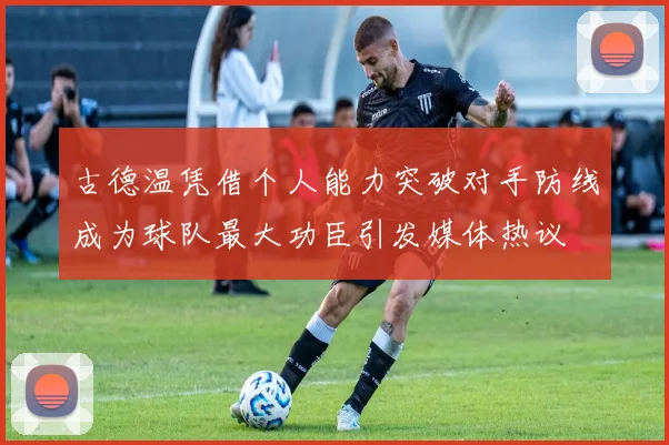 古德温凭借个人能力突破对手防线成为球队最大功臣引发媒体热议