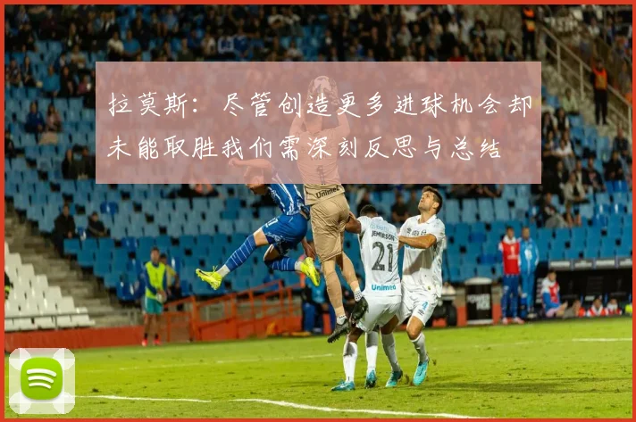 拉莫斯：尽管创造更多进球机会却未能取胜我们需深刻反思与总结