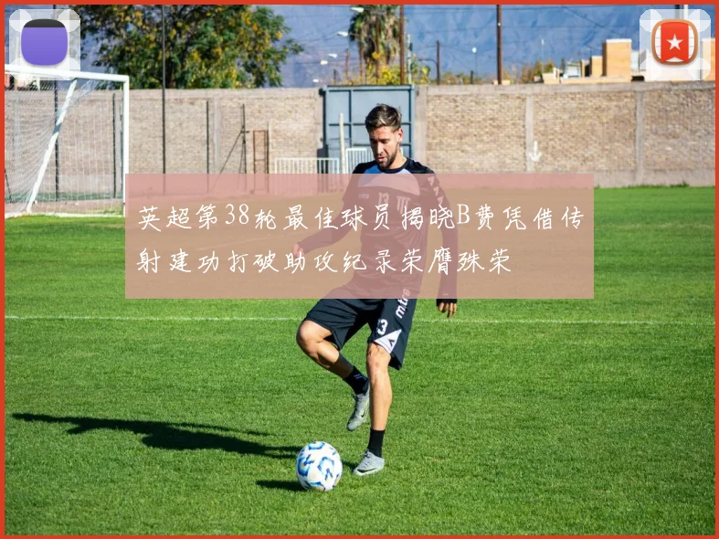 英超第38轮最佳球员揭晓B费凭借传射建功打破助攻纪录荣膺殊荣