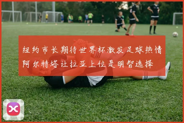 纽约市长期待世界杯激发足球热情阿尔特塔让拉亚上位是明智选择