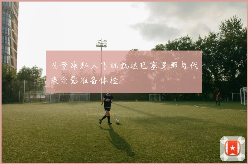 戈登乘私人飞机抵达巴塞罗那与代表合影准备体检
