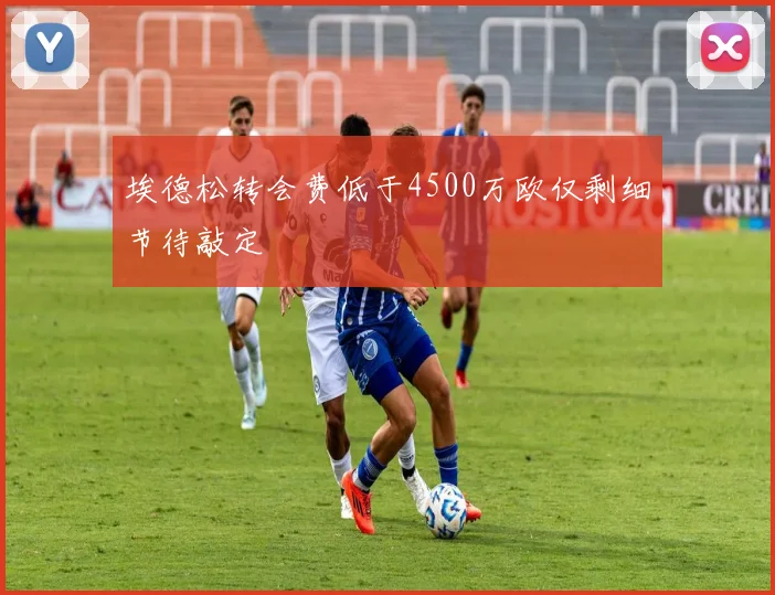 埃德松转会费低于4500万欧仅剩细节待敲定