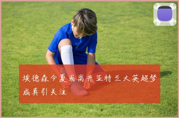 埃德森今夏或离开亚特兰大英超梦成真引关注