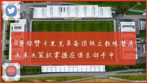 B费称赞卡里克具备顶级主教练潜质未来决策权掌握在俱乐部手中