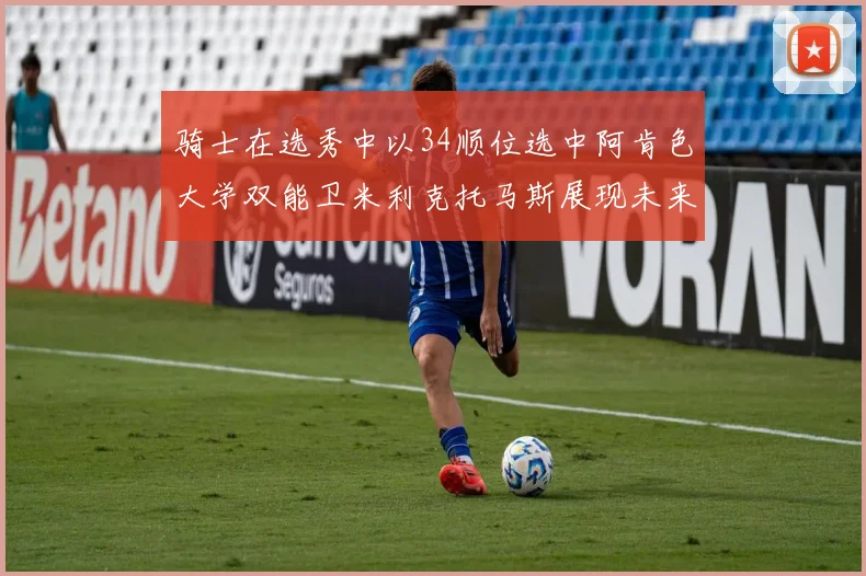 骑士在选秀中以34顺位选中阿肯色大学双能卫米利克托马斯展现未来潜力