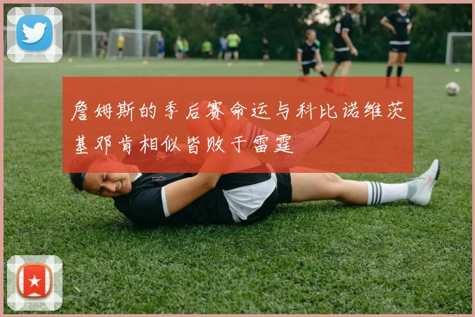 詹姆斯的季后赛命运与科比诺维茨基邓肯相似皆败于雷霆