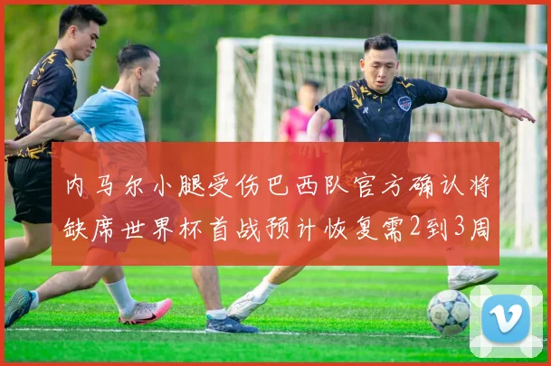 内马尔小腿受伤巴西队官方确认将缺席世界杯首战预计恢复需2到3周