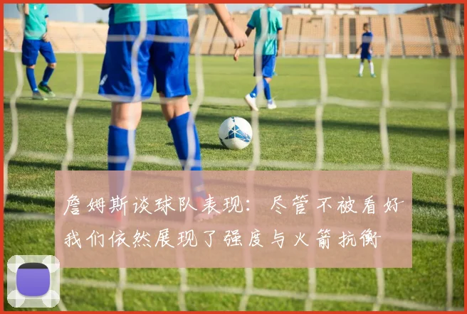 詹姆斯谈球队表现：尽管不被看好我们依然展现了强度与火箭抗衡