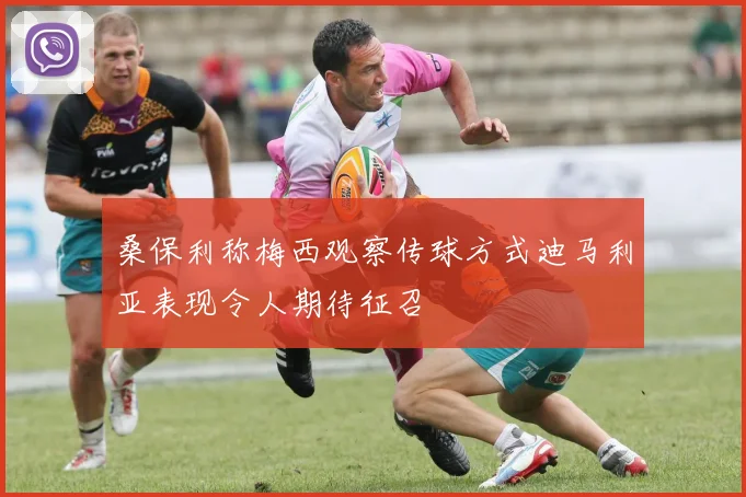 桑保利称梅西观察传球方式迪马利亚表现令人期待征召