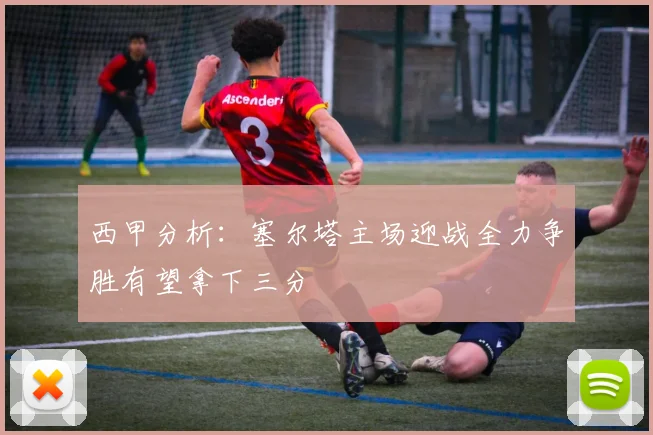 西甲分析：塞尔塔主场迎战全力争胜有望拿下三分