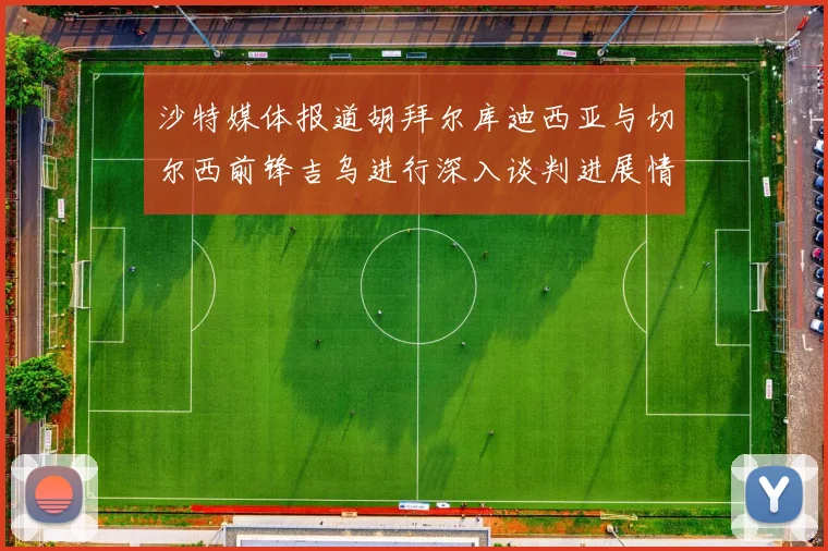沙特媒体报道胡拜尔库迪西亚与切尔西前锋吉乌进行深入谈判进展情况