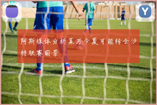 阿斯媒体分析莱万今夏可能转会沙特联赛前景
