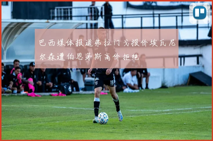巴西媒体报道弗拉门戈报价埃瓦尼尔森遭伯恩茅斯高价拒绝