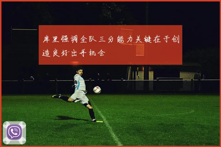库里强调全队三分能力关键在于创造良好出手机会