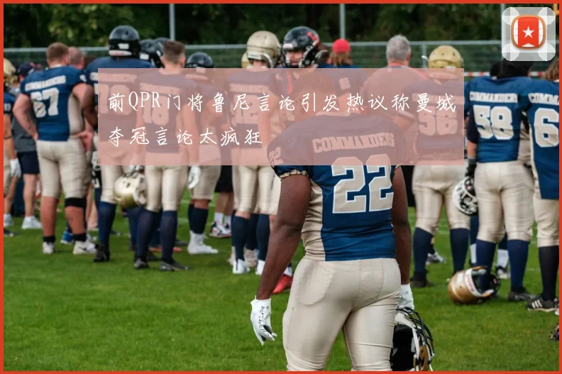 前QPR门将鲁尼言论引发热议称曼城夺冠言论太疯狂