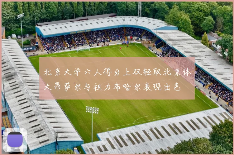 北京大学六人得分上双轻取北京体大昂萨尔与祖力布哈尔表现出色
