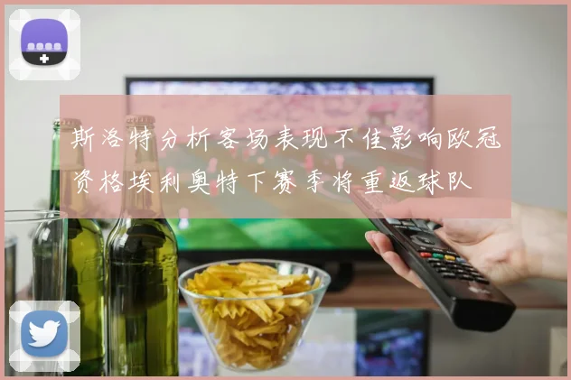 斯洛特分析客场表现不佳影响欧冠资格埃利奥特下赛季将重返球队